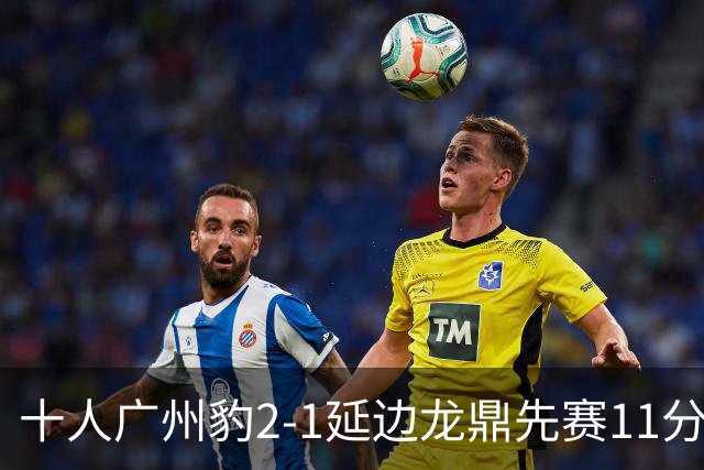 十人广州豹2-1延边龙鼎先赛11分领跑 尼康点射+造乌龙卡洛斯染红